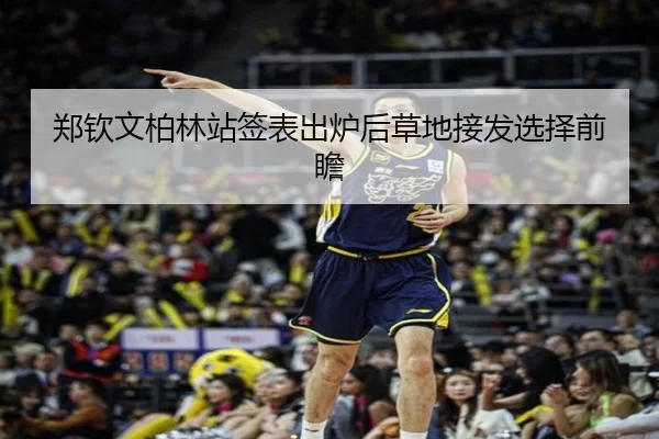 郑钦文柏林站签表出炉后草地接发选择前瞻